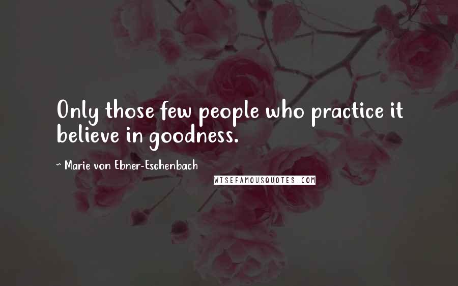 Marie Von Ebner-Eschenbach Quotes: Only those few people who practice it believe in goodness.