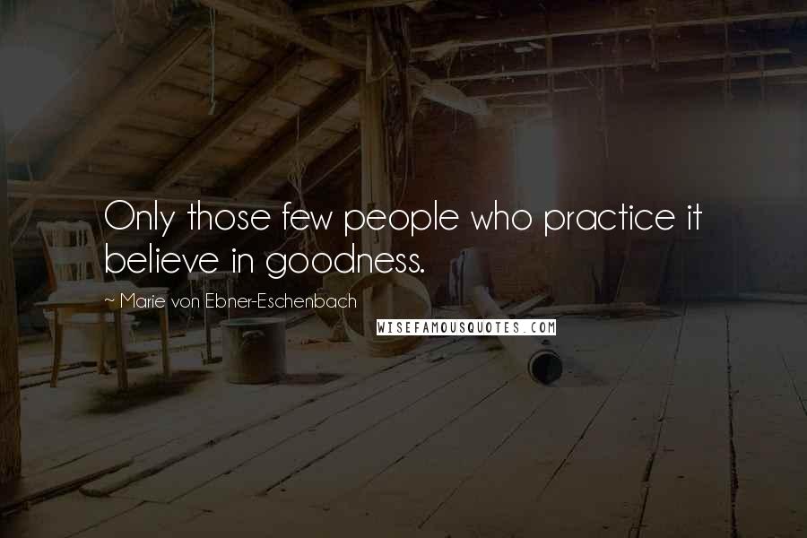 Marie Von Ebner-Eschenbach Quotes: Only those few people who practice it believe in goodness.