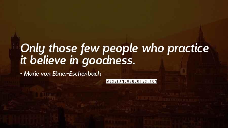 Marie Von Ebner-Eschenbach Quotes: Only those few people who practice it believe in goodness.