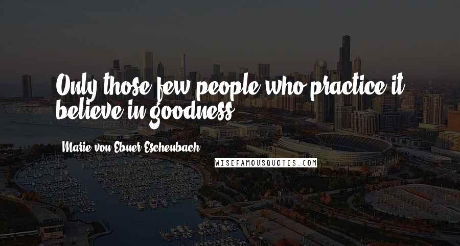 Marie Von Ebner-Eschenbach Quotes: Only those few people who practice it believe in goodness.