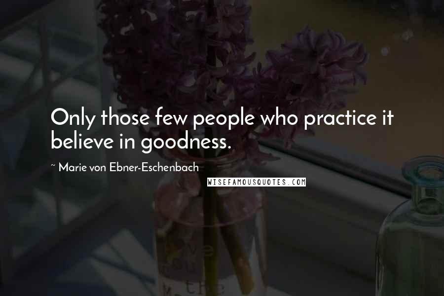 Marie Von Ebner-Eschenbach Quotes: Only those few people who practice it believe in goodness.