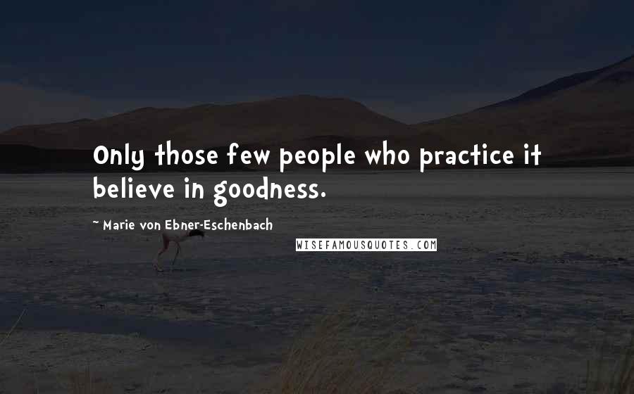 Marie Von Ebner-Eschenbach Quotes: Only those few people who practice it believe in goodness.