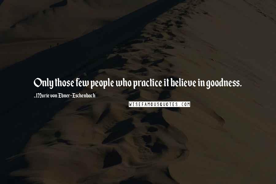 Marie Von Ebner-Eschenbach Quotes: Only those few people who practice it believe in goodness.