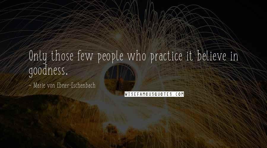 Marie Von Ebner-Eschenbach Quotes: Only those few people who practice it believe in goodness.