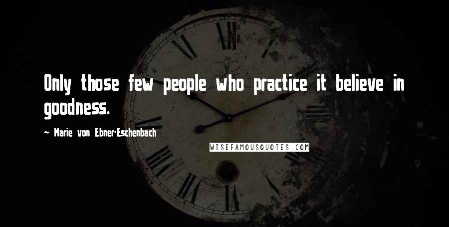 Marie Von Ebner-Eschenbach Quotes: Only those few people who practice it believe in goodness.