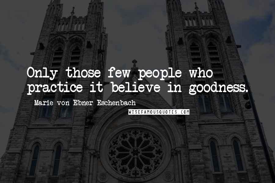 Marie Von Ebner-Eschenbach Quotes: Only those few people who practice it believe in goodness.