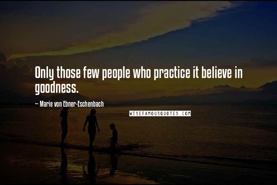 Marie Von Ebner-Eschenbach Quotes: Only those few people who practice it believe in goodness.