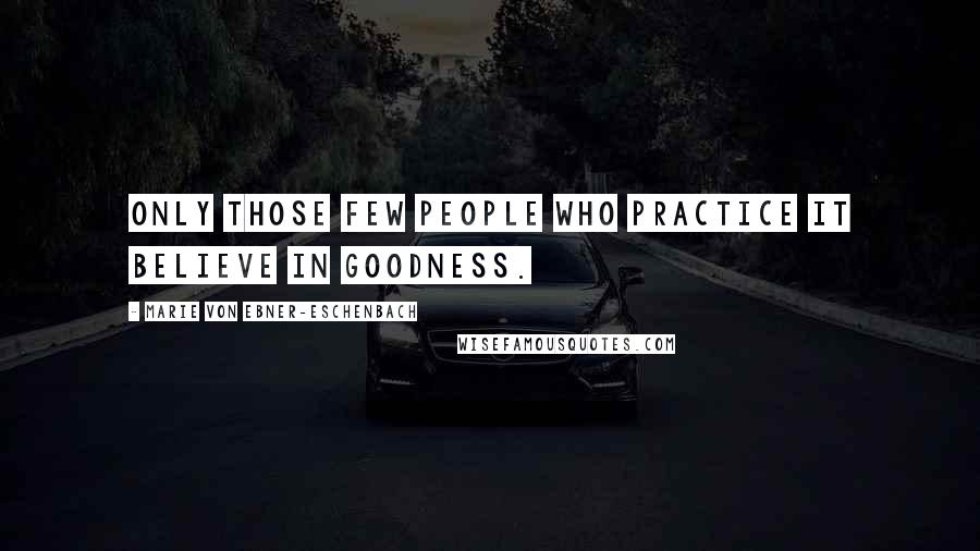 Marie Von Ebner-Eschenbach Quotes: Only those few people who practice it believe in goodness.