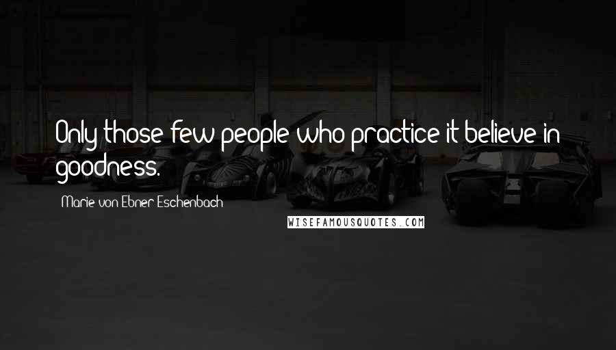 Marie Von Ebner-Eschenbach Quotes: Only those few people who practice it believe in goodness.