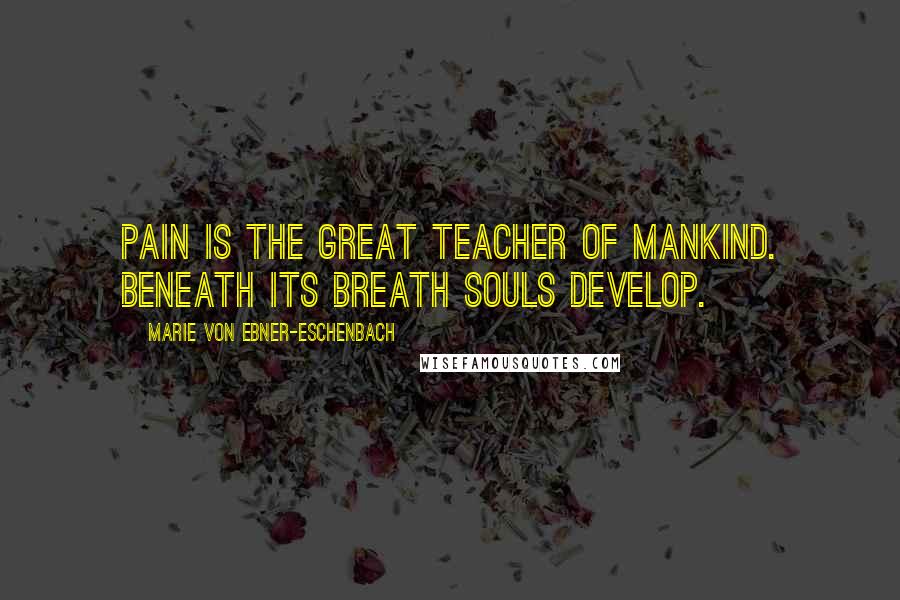 Marie Von Ebner-Eschenbach Quotes: Pain is the great teacher of mankind. Beneath its breath souls develop.