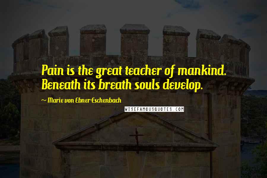 Marie Von Ebner-Eschenbach Quotes: Pain is the great teacher of mankind. Beneath its breath souls develop.