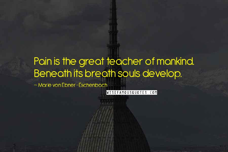 Marie Von Ebner-Eschenbach Quotes: Pain is the great teacher of mankind. Beneath its breath souls develop.