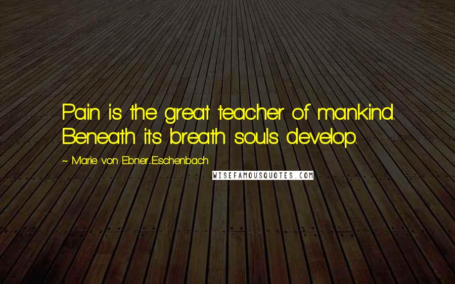 Marie Von Ebner-Eschenbach Quotes: Pain is the great teacher of mankind. Beneath its breath souls develop.