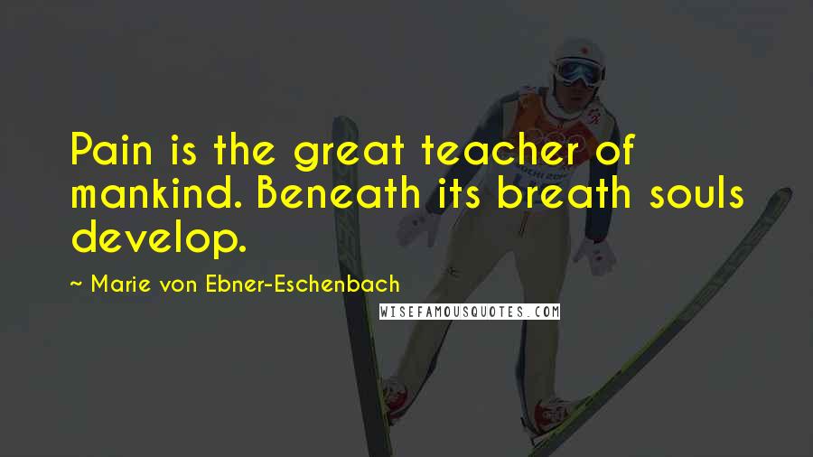 Marie Von Ebner-Eschenbach Quotes: Pain is the great teacher of mankind. Beneath its breath souls develop.