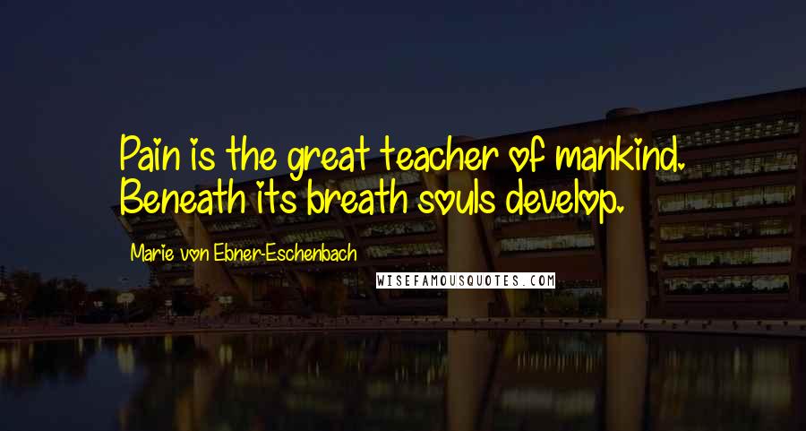 Marie Von Ebner-Eschenbach Quotes: Pain is the great teacher of mankind. Beneath its breath souls develop.
