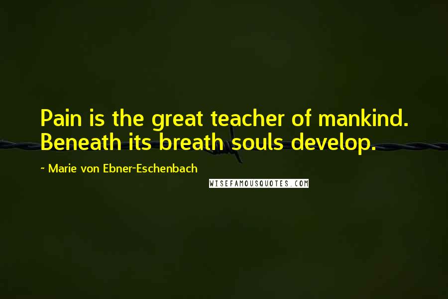 Marie Von Ebner-Eschenbach Quotes: Pain is the great teacher of mankind. Beneath its breath souls develop.