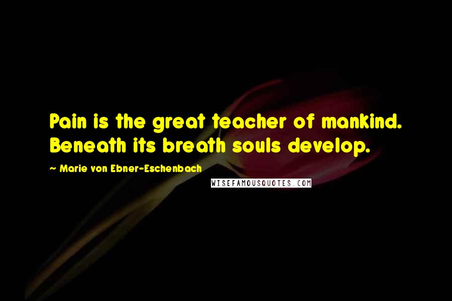 Marie Von Ebner-Eschenbach Quotes: Pain is the great teacher of mankind. Beneath its breath souls develop.