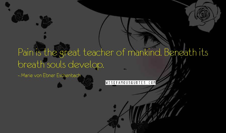 Marie Von Ebner-Eschenbach Quotes: Pain is the great teacher of mankind. Beneath its breath souls develop.