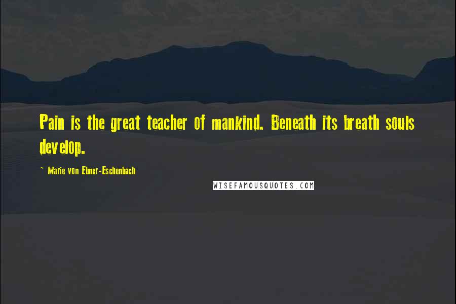 Marie Von Ebner-Eschenbach Quotes: Pain is the great teacher of mankind. Beneath its breath souls develop.