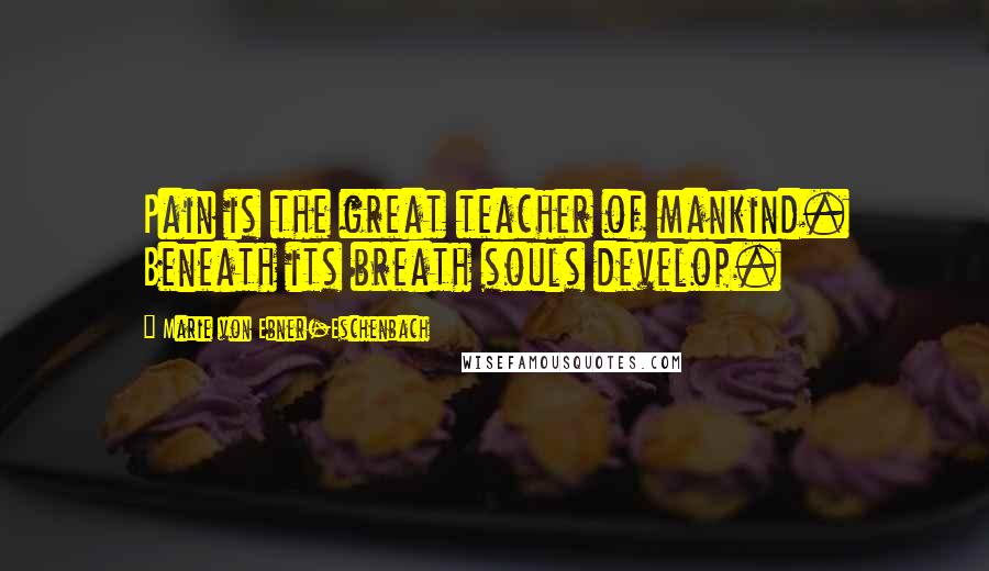 Marie Von Ebner-Eschenbach Quotes: Pain is the great teacher of mankind. Beneath its breath souls develop.