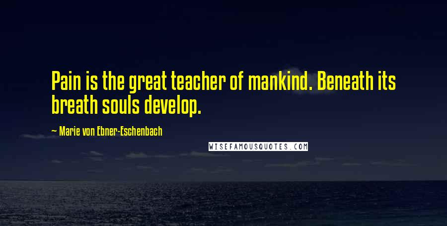 Marie Von Ebner-Eschenbach Quotes: Pain is the great teacher of mankind. Beneath its breath souls develop.
