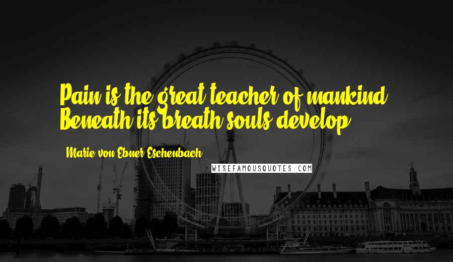 Marie Von Ebner-Eschenbach Quotes: Pain is the great teacher of mankind. Beneath its breath souls develop.