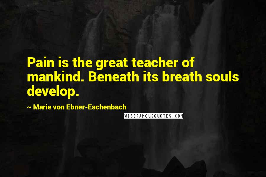 Marie Von Ebner-Eschenbach Quotes: Pain is the great teacher of mankind. Beneath its breath souls develop.