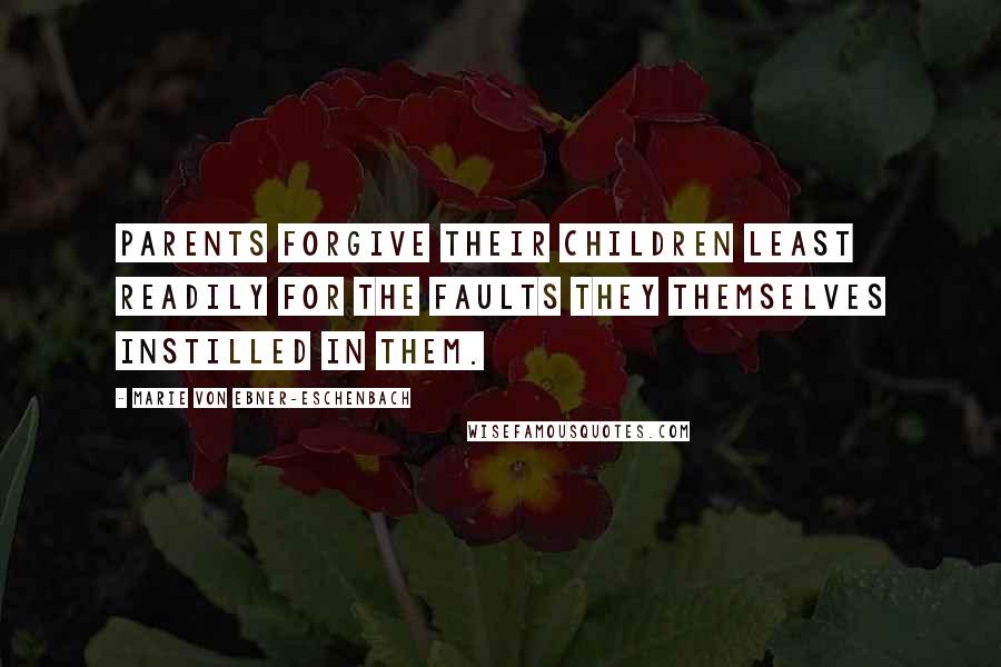 Marie Von Ebner-Eschenbach Quotes: Parents forgive their children least readily for the faults they themselves instilled in them.