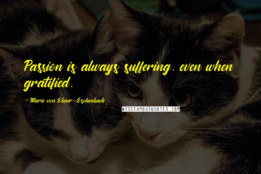 Marie Von Ebner-Eschenbach Quotes: Passion is always suffering, even when gratified.