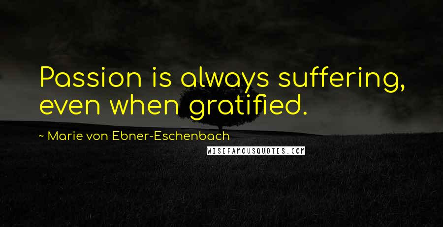 Marie Von Ebner-Eschenbach Quotes: Passion is always suffering, even when gratified.