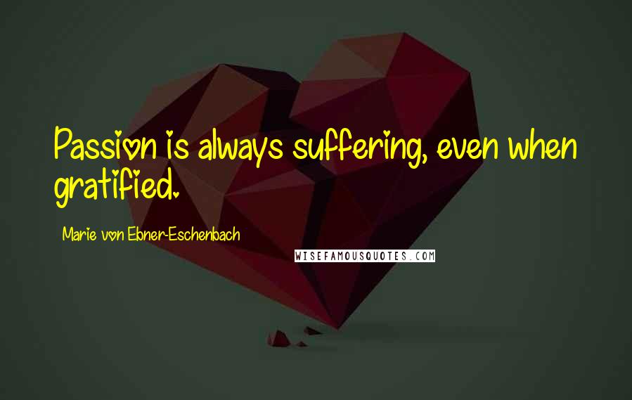 Marie Von Ebner-Eschenbach Quotes: Passion is always suffering, even when gratified.