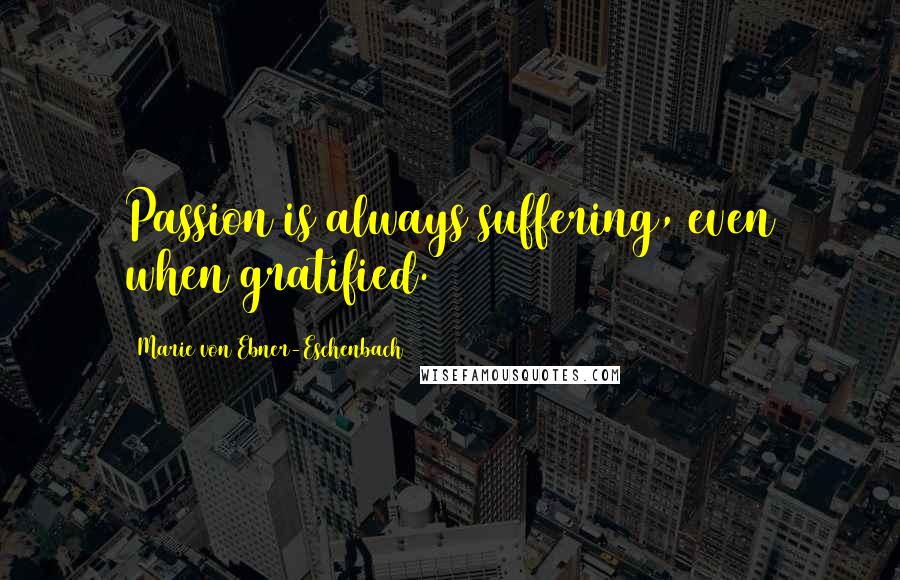 Marie Von Ebner-Eschenbach Quotes: Passion is always suffering, even when gratified.