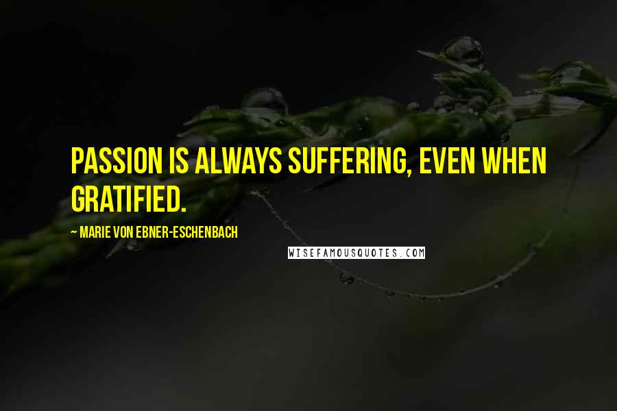 Marie Von Ebner-Eschenbach Quotes: Passion is always suffering, even when gratified.