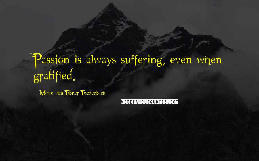 Marie Von Ebner-Eschenbach Quotes: Passion is always suffering, even when gratified.