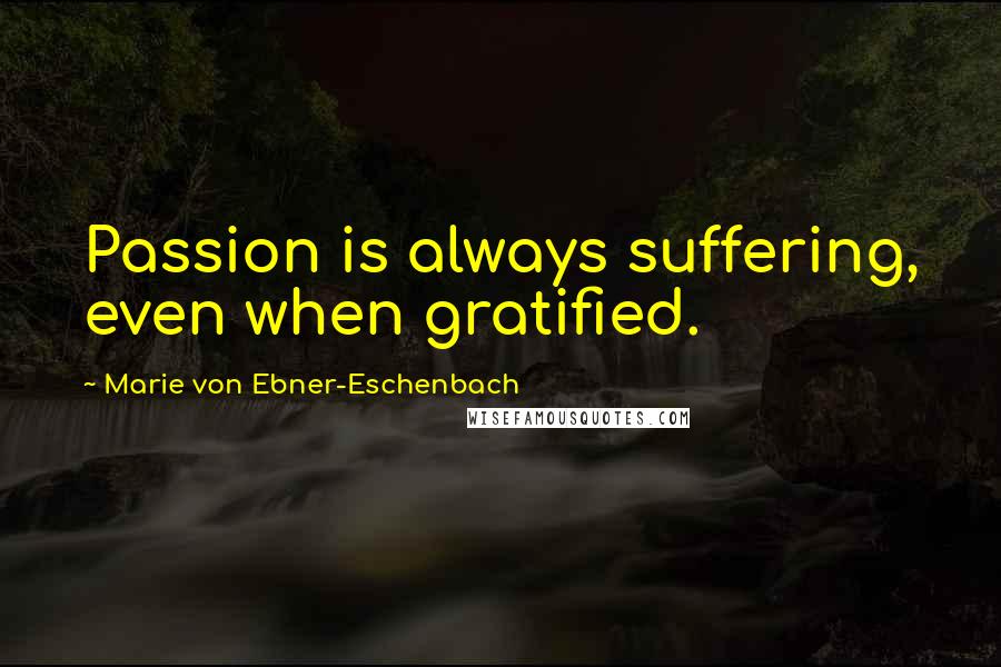 Marie Von Ebner-Eschenbach Quotes: Passion is always suffering, even when gratified.