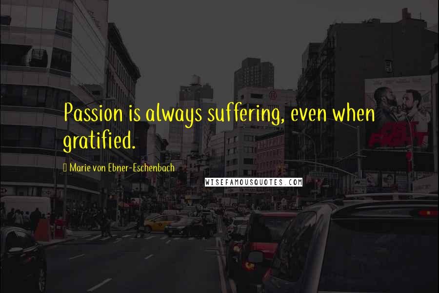 Marie Von Ebner-Eschenbach Quotes: Passion is always suffering, even when gratified.