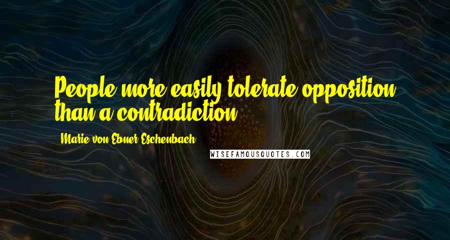 Marie Von Ebner-Eschenbach Quotes: People more easily tolerate opposition than a contradiction