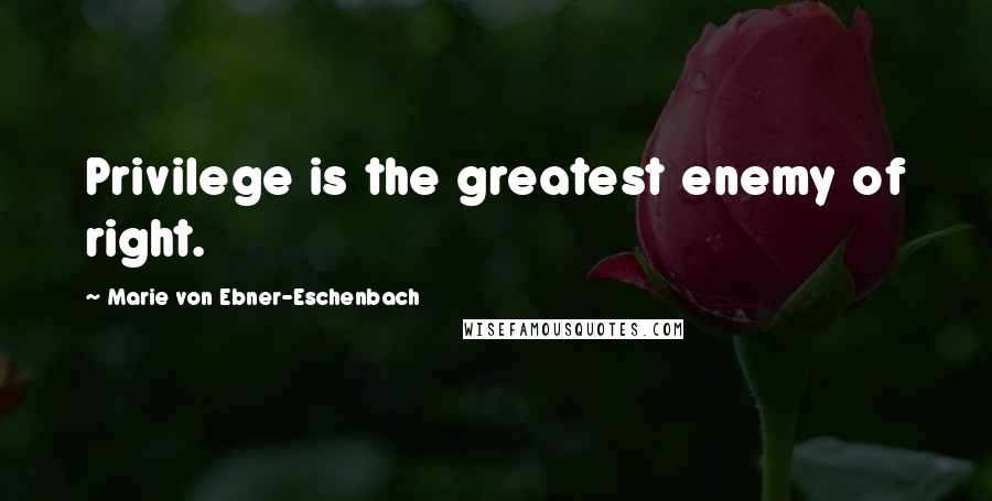 Marie Von Ebner-Eschenbach Quotes: Privilege is the greatest enemy of right.