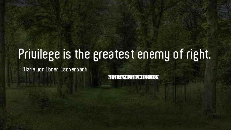 Marie Von Ebner-Eschenbach Quotes: Privilege is the greatest enemy of right.