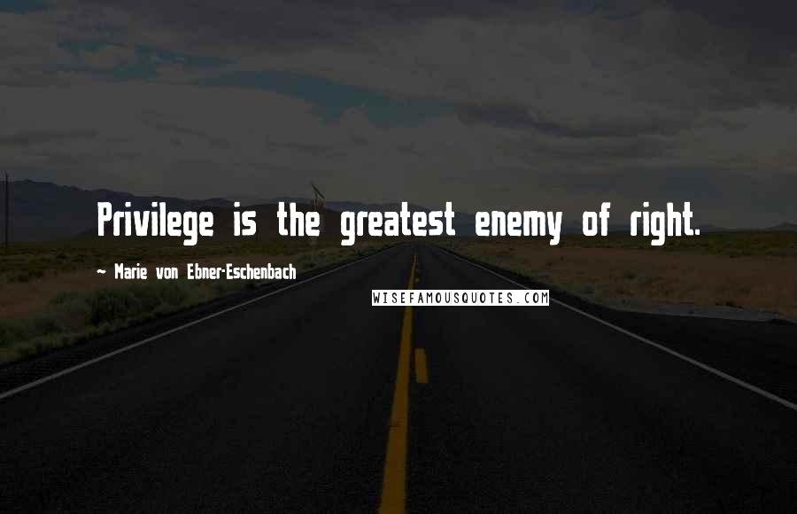 Marie Von Ebner-Eschenbach Quotes: Privilege is the greatest enemy of right.