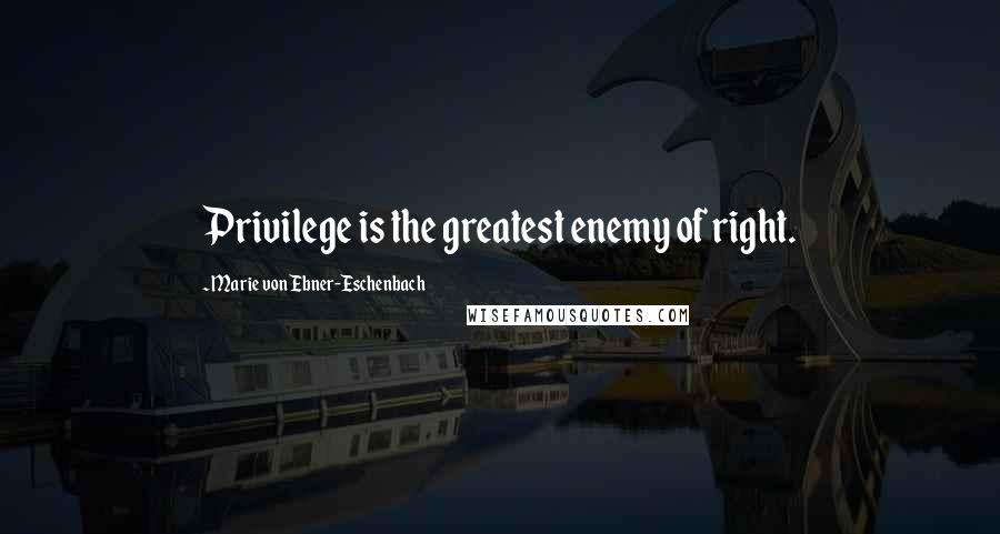 Marie Von Ebner-Eschenbach Quotes: Privilege is the greatest enemy of right.