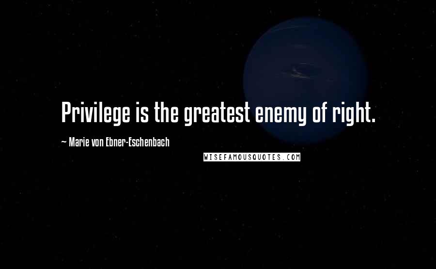 Marie Von Ebner-Eschenbach Quotes: Privilege is the greatest enemy of right.