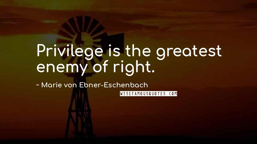 Marie Von Ebner-Eschenbach Quotes: Privilege is the greatest enemy of right.