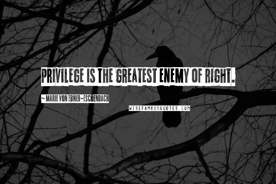 Marie Von Ebner-Eschenbach Quotes: Privilege is the greatest enemy of right.
