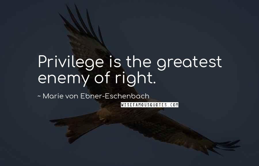 Marie Von Ebner-Eschenbach Quotes: Privilege is the greatest enemy of right.