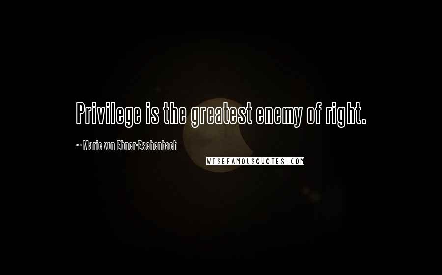 Marie Von Ebner-Eschenbach Quotes: Privilege is the greatest enemy of right.