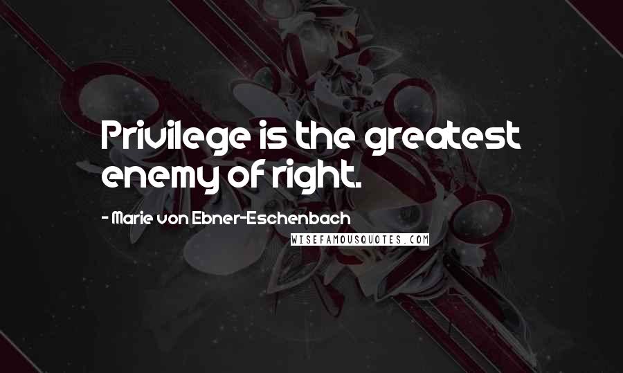 Marie Von Ebner-Eschenbach Quotes: Privilege is the greatest enemy of right.