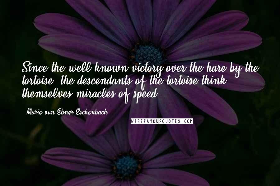 Marie Von Ebner-Eschenbach Quotes: Since the well-known victory over the hare by the tortoise, the descendants of the tortoise think themselves miracles of speed.