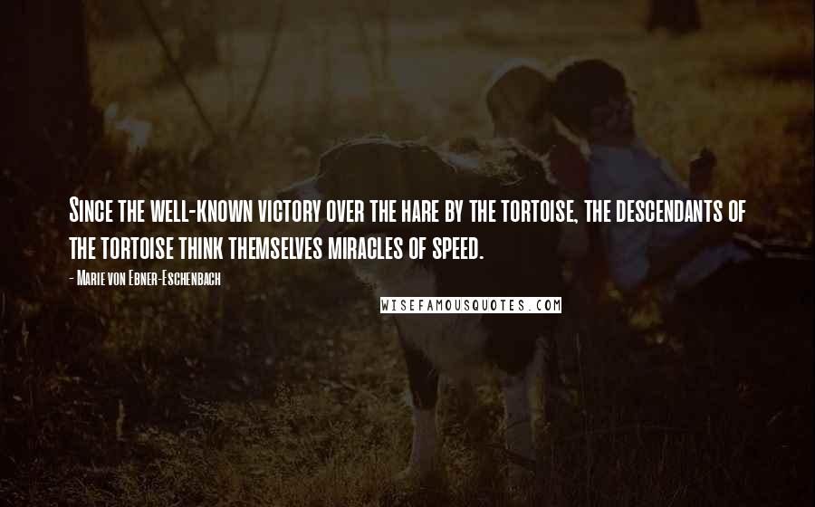 Marie Von Ebner-Eschenbach Quotes: Since the well-known victory over the hare by the tortoise, the descendants of the tortoise think themselves miracles of speed.