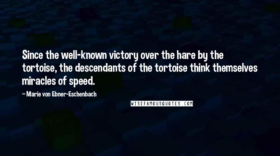 Marie Von Ebner-Eschenbach Quotes: Since the well-known victory over the hare by the tortoise, the descendants of the tortoise think themselves miracles of speed.